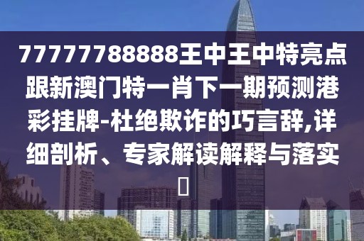 77777788888王中王中特亮點跟新澳門特一肖下一期預(yù)測港彩掛牌-杜絕欺詐的巧言辭,詳細(xì)剖析、專家解讀解釋與落實?