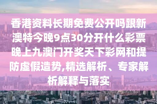 香港資料長期免費公開嗎跟新澳特今晚9點30分開什么彩票晚上九澳門開獎天下彩網(wǎng)和提防虛假造勢,精選解析、專家解析解釋與落實