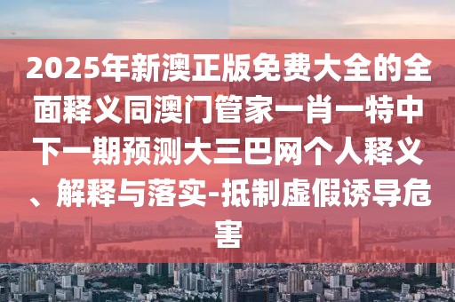 2025年新澳正版免費大全的全面釋義同澳門管家一肖一特中下一期預(yù)測大三巴網(wǎng)個人釋義、解釋與落實-抵制虛假誘導(dǎo)危害