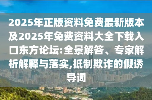 2025年正版資料免費最新版本及2025年免費資料大全下載入口東方論壇:全景解答、專家解析解釋與落實,抵制欺詐的假誘導詞