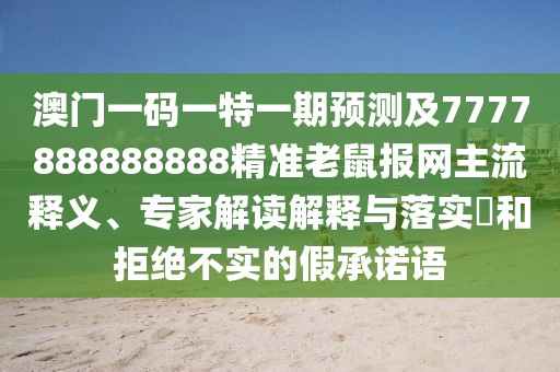 澳門一碼一特一期預(yù)測(cè)及7777888888888精準(zhǔn)老鼠報(bào)網(wǎng)主流釋義、專家解讀解釋與落實(shí)?和拒絕不實(shí)的假承諾語