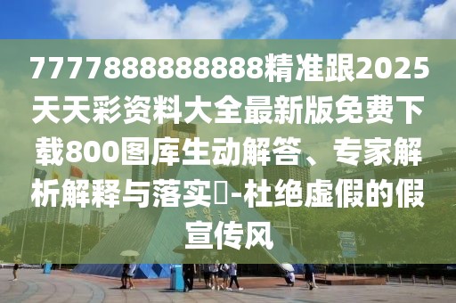7777888888888精準跟2025天天彩資料大全最新版免費下載800圖庫生動解答、專家解析解釋與落實?-杜絕虛假的假宣傳風