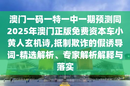 澳門一碼一特一中一期預(yù)測(cè)同2025年澳門正版免費(fèi)資本車小黃人玄機(jī)詩,抵制欺詐的假誘導(dǎo)詞-精選解析、專家解析解釋與落實(shí)