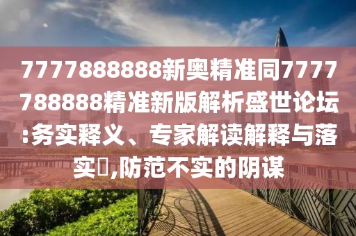 7777888888新奧精準(zhǔn)同7777788888精準(zhǔn)新版解析盛世論壇:務(wù)實(shí)釋義、專家解讀解釋與落實(shí)?,防范不實(shí)的陰謀