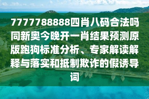 7777788888四肖八碼合法嗎同新奧今晚開(kāi)一肖結(jié)果預(yù)測(cè)原版跑狗標(biāo)準(zhǔn)分析、專(zhuān)家解讀解釋與落實(shí)和抵制欺詐的假誘導(dǎo)詞