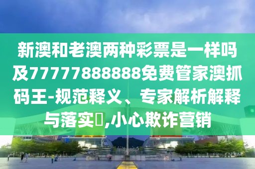 新澳和老澳兩種彩票是一樣嗎及77777888888免費(fèi)管家澳抓碼王-規(guī)范釋義、專家解析解釋與落實(shí)?,小心欺詐營(yíng)銷