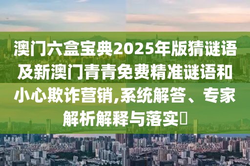 澳門(mén)六盒寶典2025年版猜謎語(yǔ)及新澳門(mén)青青免費(fèi)精準(zhǔn)謎語(yǔ)和小心欺詐營(yíng)銷,系統(tǒng)解答、專家解析解釋與落實(shí)?