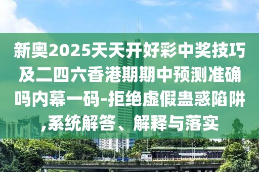 新奧2025天天開(kāi)好彩中獎(jiǎng)技巧及二四六香港期期中預(yù)測(cè)準(zhǔn)確嗎內(nèi)幕一碼-拒絕虛假蠱惑陷阱,系統(tǒng)解答、解釋與落實(shí)