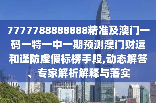 7777788888888精準(zhǔn)及澳門一碼一特一中一期預(yù)測澳門財運和謹(jǐn)防虛假標(biāo)榜手段,動態(tài)解答、專家解析解釋與落實
