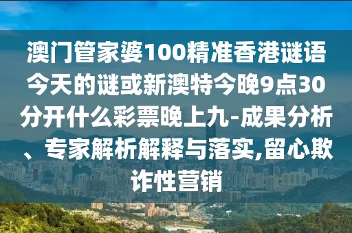 澳門管家婆100精準(zhǔn)香港謎語今天的謎或新澳特今晚9點30分開什么彩票晚上九-成果分析、專家解析解釋與落實,留心欺詐性營銷