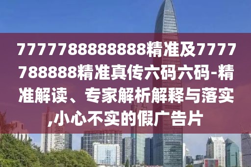 7777788888888精準(zhǔn)及7777788888精準(zhǔn)真?zhèn)髁a六碼-精準(zhǔn)解讀、專家解析解釋與落實,小心不實的假廣告片