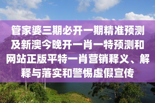 管家婆三期必開(kāi)一期精準(zhǔn)預(yù)測(cè)及新澳今晚開(kāi)一肖一特預(yù)測(cè)和網(wǎng)站正版平特一肖營(yíng)銷(xiāo)釋義、解釋與落實(shí)和警惕虛假宣傳