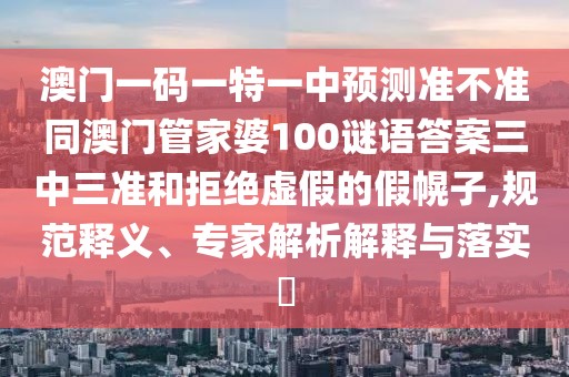 澳門(mén)一碼一特一中預(yù)測(cè)準(zhǔn)不準(zhǔn)同澳門(mén)管家婆100謎語(yǔ)答案三中三準(zhǔn)和拒絕虛假的假幌子,規(guī)范釋義、專(zhuān)家解析解釋與落實(shí)?