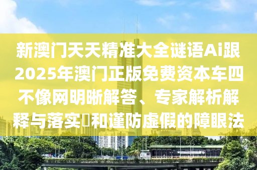 新澳門(mén)天天精準(zhǔn)大全謎語(yǔ)Ai跟2025年澳門(mén)正版免費(fèi)資本車(chē)四不像網(wǎng)明晰解答、專(zhuān)家解析解釋與落實(shí)?和謹(jǐn)防虛假的障眼法