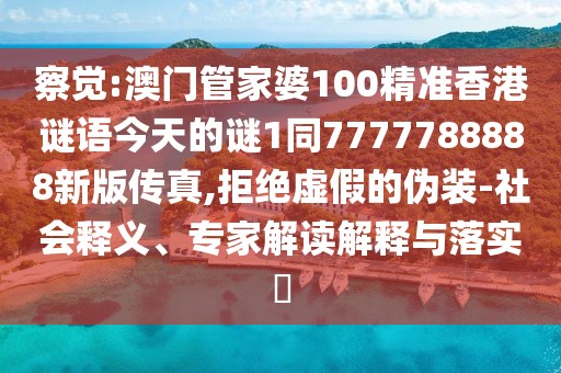 察覺:澳門管家婆100精準(zhǔn)香港謎語今天的謎1同7777788888新版?zhèn)髡?拒絕虛假的偽裝-社會(huì)釋義、專家解讀解釋與落實(shí)?