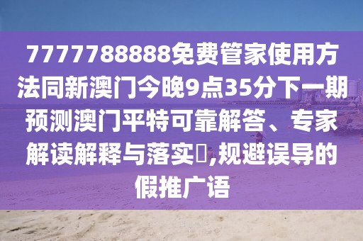 7777788888免費管家使用方法同新澳門今晚9點35分下一期預測澳門平特可靠解答、專家解讀解釋與落實?,規(guī)避誤導的假推廣語