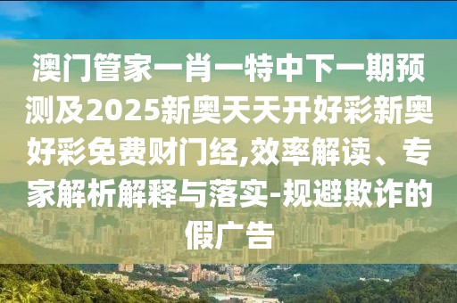 澳門管家一肖一特中下一期預(yù)測(cè)及2025新奧天天開(kāi)好彩新奧好彩免費(fèi)財(cái)門經(jīng),效率解讀、專家解析解釋與落實(shí)-規(guī)避欺詐的假?gòu)V告