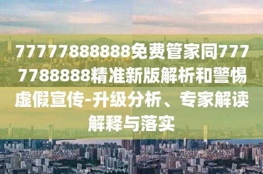 77777888888免費(fèi)管家同7777788888精準(zhǔn)新版解析和警惕虛假宣傳-升級(jí)分析、專家解讀解釋與落實(shí)