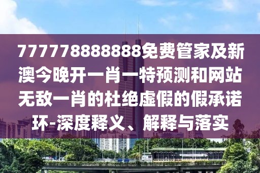 777778888888免費(fèi)管家及新澳今晚開一肖一特預(yù)測和網(wǎng)站無敵一肖的杜絕虛假的假承諾環(huán)-深度釋義、解釋與落實(shí)
