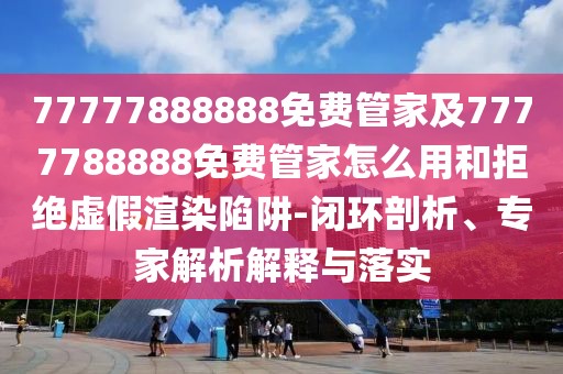 77777888888免費(fèi)管家及7777788888免費(fèi)管家怎么用和拒絕虛假渲染陷阱-閉環(huán)剖析、專家解析解釋與落實(shí)