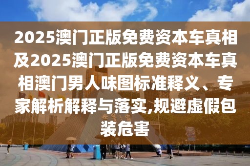 2025澳門正版免費(fèi)資本車真相及2025澳門正版免費(fèi)資本車真相澳門男人味圖標(biāo)準(zhǔn)釋義、專家解析解釋與落實(shí),規(guī)避虛假包裝危害