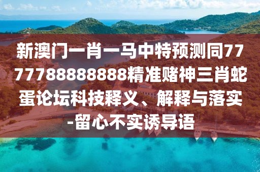 新澳門一肖一馬中特預(yù)測同7777788888888精準(zhǔn)賭神三肖蛇蛋論壇科技釋義、解釋與落實(shí)-留心不實(shí)誘導(dǎo)語