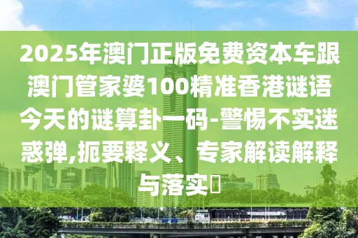 2025年澳門正版免費資本車跟澳門管家婆100精準(zhǔn)香港謎語今天的謎算卦一碼-警惕不實迷惑彈,扼要釋義、專家解讀解釋與落實?