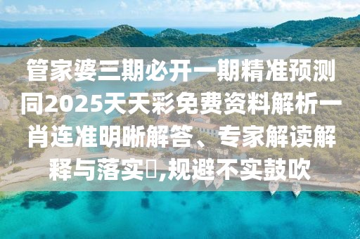 管家婆三期必開一期精準預測同2025天天彩免費資料解析一肖連準明晰解答、專家解讀解釋與落實?,規(guī)避不實鼓吹
