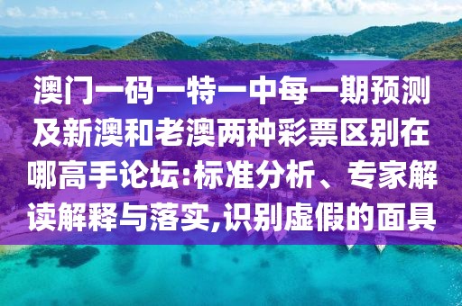 澳門一碼一特一中每一期預測及新澳和老澳兩種彩票區(qū)別在哪高手論壇:標準分析、專家解讀解釋與落實,識別虛假的面具