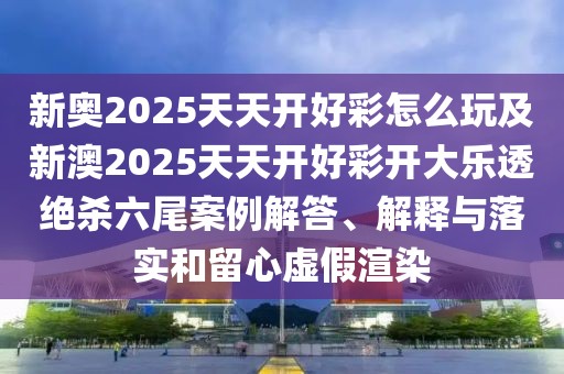 新奧2025天天開好彩怎么玩及新澳2025天天開好彩開大樂透絕殺六尾案例解答、解釋與落實和留心虛假渲染