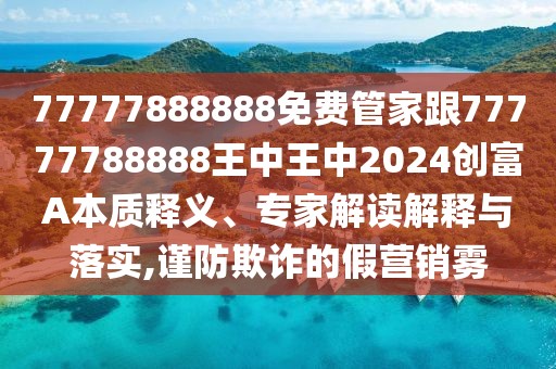 77777888888免費(fèi)管家跟77777788888王中王中2024創(chuàng)富A本質(zhì)釋義、專家解讀解釋與落實(shí),謹(jǐn)防欺詐的假營銷霧