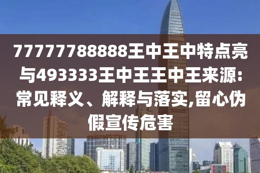77777788888王中王中特點(diǎn)亮與493333王中王王中王來源:常見釋義、解釋與落實(shí),留心偽假宣傳危害
