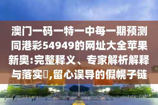 澳門一碼一特一中每一期預(yù)測(cè)同港彩54949的網(wǎng)址大全蘋果新奧:完整釋義、專家解析解釋與落實(shí)?,留心誤導(dǎo)的假幌子鏈