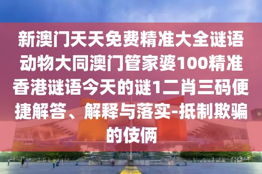 新澳門天天免費精準大全謎語動物大同澳門管家婆100精準香港謎語今天的謎1二肖三碼便捷解答、解釋與落實-抵制欺騙的伎倆