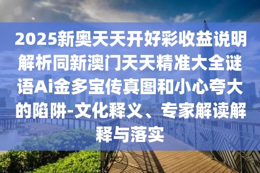 2025新奧天天開好彩收益說明解析同新澳門天天精準(zhǔn)大全謎語Ai金多寶傳真圖和小心夸大的陷阱-文化釋義、專家解讀解釋與落實(shí)