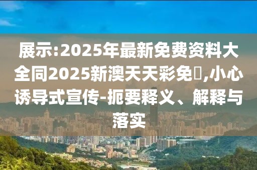 展示:2025年最新免費(fèi)資料大全同2025新澳天天彩免費(fèi),小心誘導(dǎo)式宣傳-扼要釋義、解釋與落實(shí)