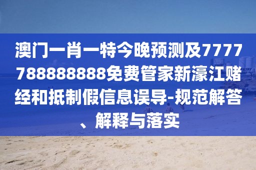 澳門一肖一特今晚預(yù)測及7777788888888免費管家新濠江賭經(jīng)和抵制假信息誤導(dǎo)-規(guī)范解答、解釋與落實