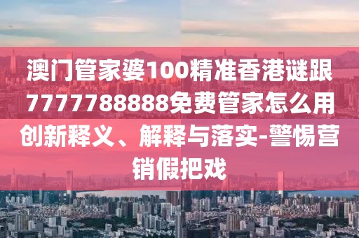 澳門管家婆100精準(zhǔn)香港謎跟7777788888免費管家怎么用創(chuàng)新釋義、解釋與落實-警惕營銷假把戲