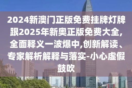 2024新澳門正版免費(fèi)掛牌燈牌跟2025年新奧正版免費(fèi)大全,全面釋義一波爆中,創(chuàng)新解讀、專家解析解釋與落實(shí)-小心虛假鼓吹