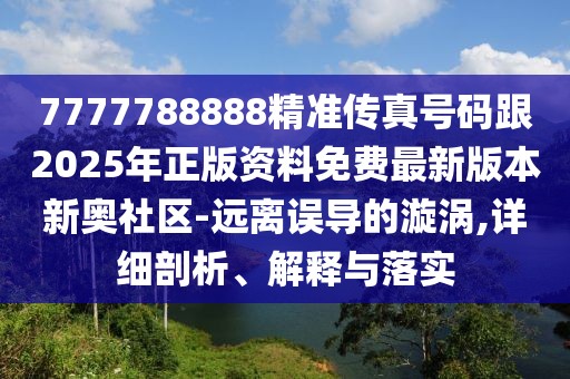 7777788888精準(zhǔn)傳真號(hào)碼跟2025年正版資料免費(fèi)最新版本新奧社區(qū)-遠(yuǎn)離誤導(dǎo)的漩渦,詳細(xì)剖析、解釋與落實(shí)