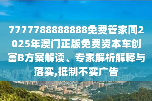 7777788888888免費(fèi)管家同2025年澳門(mén)正版免費(fèi)資本車(chē)創(chuàng)富B方案解讀、專(zhuān)家解析解釋與落實(shí),抵制不實(shí)廣告