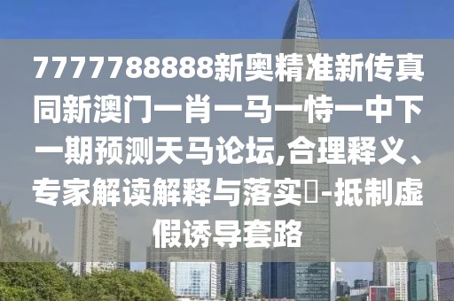 7777788888新奧精準(zhǔn)新傳真同新澳門一肖一馬一恃一中下一期預(yù)測天馬論壇,合理釋義、專家解讀解釋與落實?-抵制虛假誘導(dǎo)套路