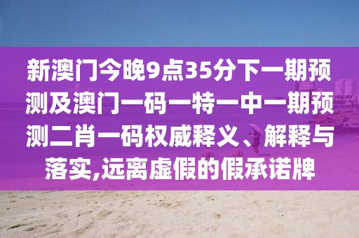 新澳門(mén)今晚9點(diǎn)35分下一期預(yù)測(cè)及澳門(mén)一碼一特一中一期預(yù)測(cè)二肖一碼權(quán)威釋義、解釋與落實(shí),遠(yuǎn)離虛假的假承諾牌