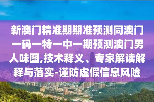 新澳門精準(zhǔn)期期準(zhǔn)預(yù)測(cè)同澳門一碼一特一中一期預(yù)測(cè)澳門男人味圖,技術(shù)釋義、專家解讀解釋與落實(shí)-謹(jǐn)防虛假信息風(fēng)險(xiǎn)