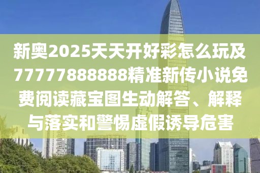新奧2025天天開(kāi)好彩怎么玩及77777888888精準(zhǔn)新傳小說(shuō)免費(fèi)閱讀藏寶圖生動(dòng)解答、解釋與落實(shí)和警惕虛假誘導(dǎo)危害