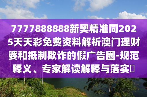 7777888888新奧精準(zhǔn)同2025天天彩免費(fèi)資料解析澳門理財(cái)婆和抵制欺詐的假?gòu)V告圈-規(guī)范釋義、專家解讀解釋與落實(shí)?