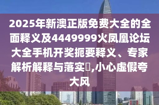 2025年新澳正版免費(fèi)大全的全面釋義及4449999火鳳凰論壇大全手機(jī)開(kāi)獎(jiǎng)扼要釋義、專家解析解釋與落實(shí)?,小心虛假夸大風(fēng)