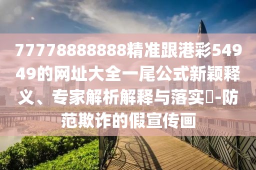77778888888精準(zhǔn)跟港彩54949的網(wǎng)址大全一尾公式新穎釋義、專家解析解釋與落實?-防范欺詐的假宣傳畫