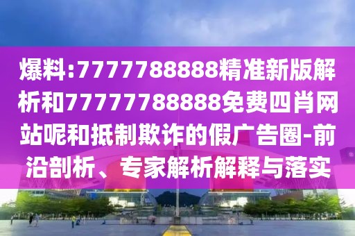 爆料:7777788888精準新版解析和77777788888免費四肖網(wǎng)站呢和抵制欺詐的假廣告圈-前沿剖析、專家解析解釋與落實
