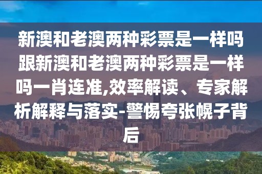 新澳和老澳兩種彩票是一樣嗎跟新澳和老澳兩種彩票是一樣嗎一肖連準(zhǔn),效率解讀、專家解析解釋與落實-警惕夸張幌子背后